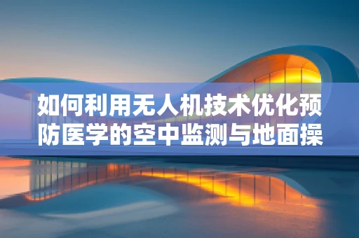 如何利用无人机技术优化预防医学的空中监测与地面操控协同？