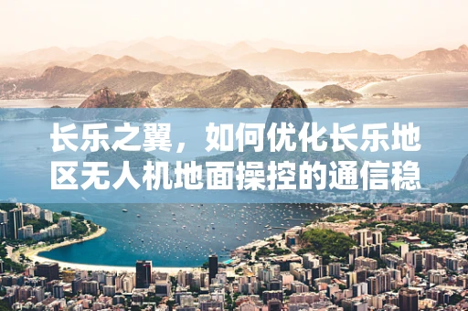 长乐之翼，如何优化长乐地区无人机地面操控的通信稳定性？
