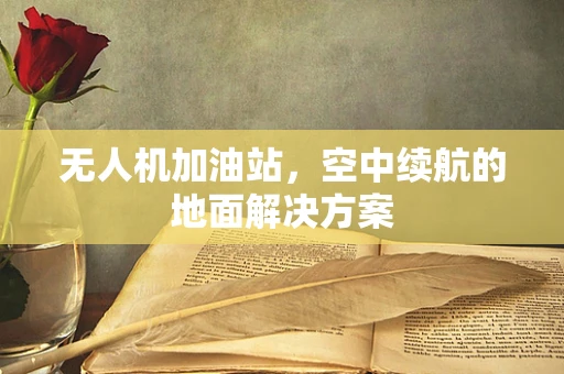 无人机加油站，空中续航的地面解决方案