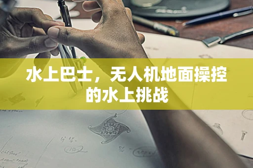 水上巴士，无人机地面操控的水上挑战