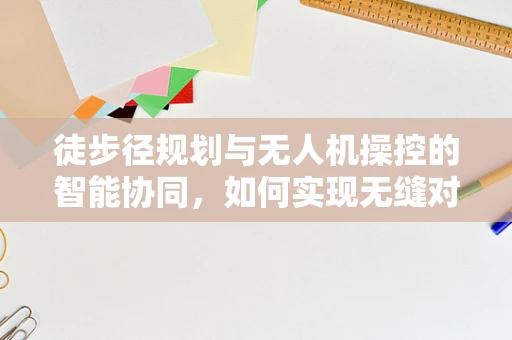 徒步径规划与无人机操控的智能协同，如何实现无缝对接？