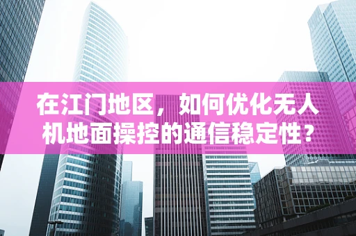 在江门地区，如何优化无人机地面操控的通信稳定性？