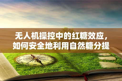 无人机操控中的红糖效应，如何安全地利用自然糖分提升GPS信号稳定性？