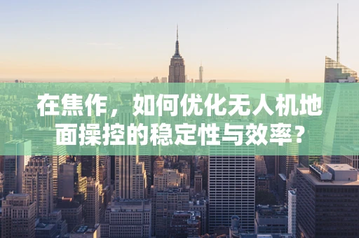 在焦作，如何优化无人机地面操控的稳定性与效率？