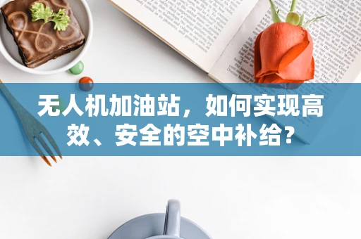 无人机加油站，如何实现高效、安全的空中补给？