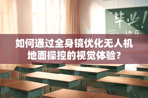 如何通过全身镜优化无人机地面操控的视觉体验？