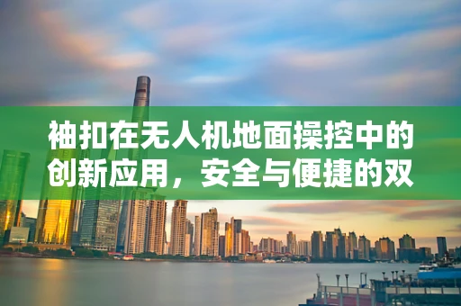 袖扣在无人机地面操控中的创新应用，安全与便捷的双重提升