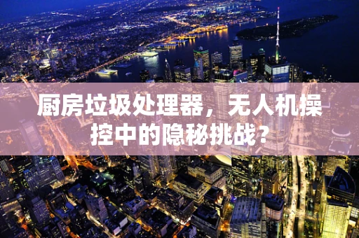 厨房垃圾处理器，无人机操控中的隐秘挑战？