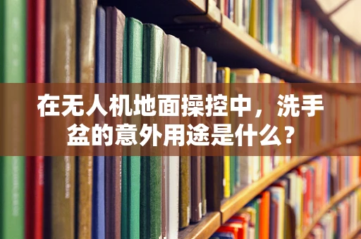在无人机地面操控中，洗手盆的意外用途是什么？
