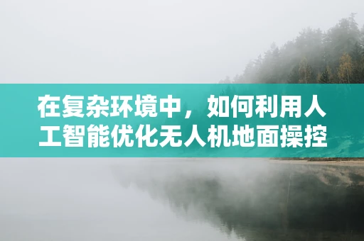 在复杂环境中，如何利用人工智能优化无人机地面操控的决策能力？