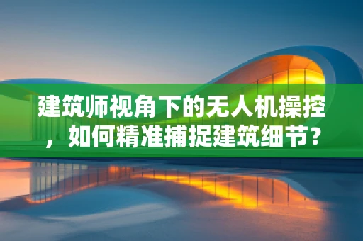 建筑师视角下的无人机操控，如何精准捕捉建筑细节？