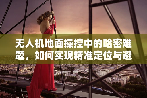 无人机地面操控中的哈密难题，如何实现精准定位与避障？
