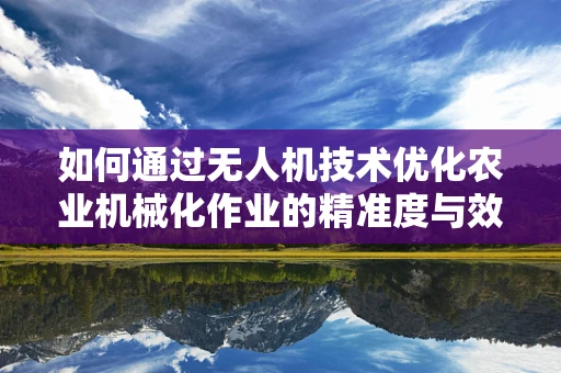 如何通过无人机技术优化农业机械化作业的精准度与效率？