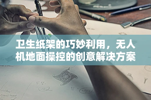 卫生纸架的巧妙利用，无人机地面操控的创意解决方案？