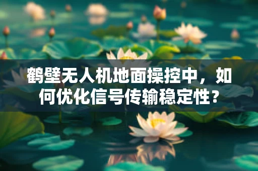 鹤壁无人机地面操控中，如何优化信号传输稳定性？