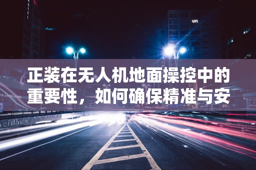 正装在无人机地面操控中的重要性，如何确保精准与安全？