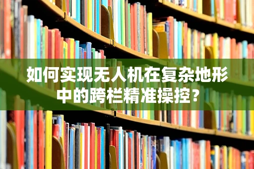 如何实现无人机在复杂地形中的跨栏精准操控？