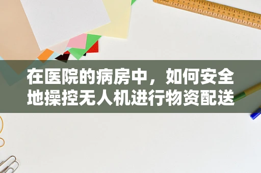 在医院的病房中，如何安全地操控无人机进行物资配送？