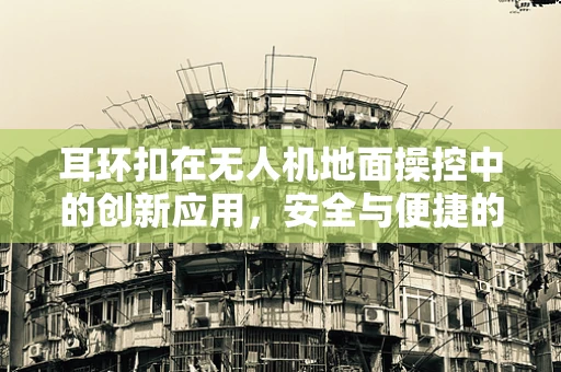 耳环扣在无人机地面操控中的创新应用，安全与便捷的双重提升？