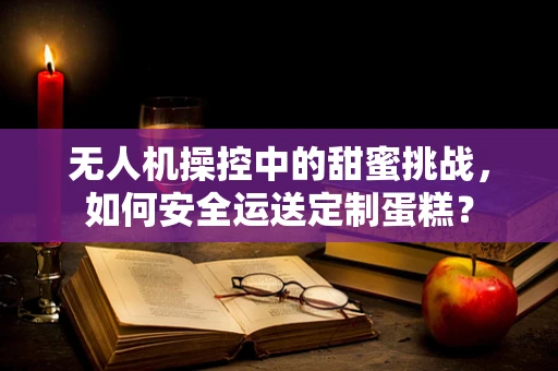 无人机操控中的甜蜜挑战，如何安全运送定制蛋糕？