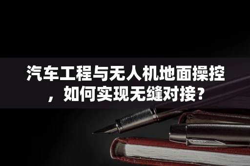 汽车工程与无人机地面操控，如何实现无缝对接？