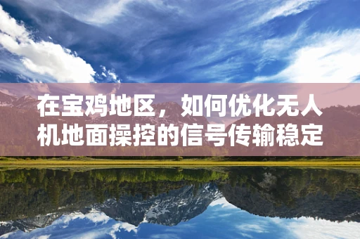 在宝鸡地区，如何优化无人机地面操控的信号传输稳定性？