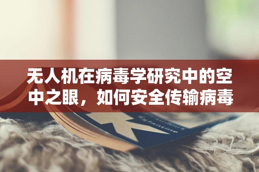 无人机在病毒学研究中的空中之眼，如何安全传输病毒样本？