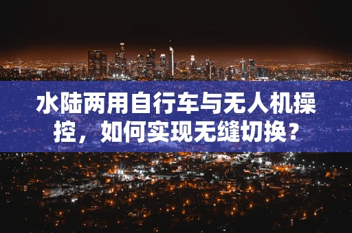水陆两用自行车与无人机操控，如何实现无缝切换？