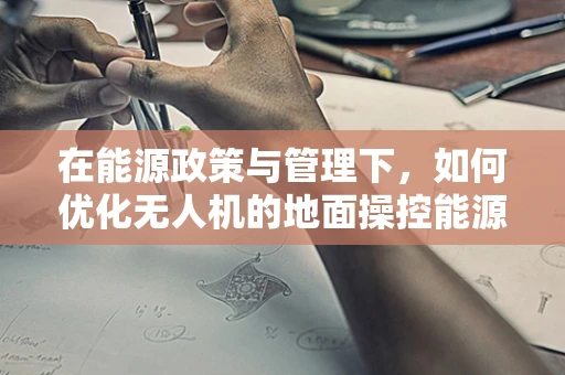 在能源政策与管理下，如何优化无人机的地面操控能源效率？