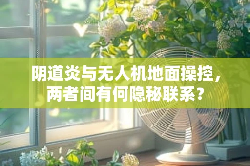 阴道炎与无人机地面操控，两者间有何隐秘联系？