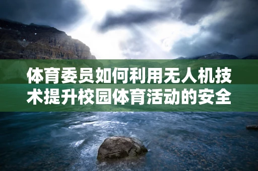 体育委员如何利用无人机技术提升校园体育活动的安全与效率？