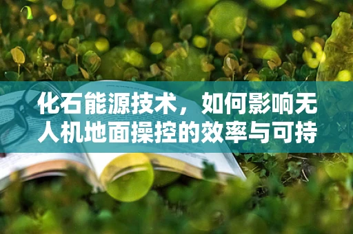 化石能源技术，如何影响无人机地面操控的效率与可持续性？