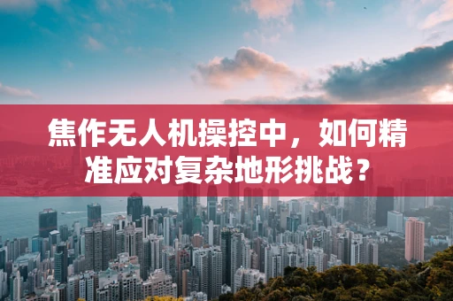 焦作无人机操控中，如何精准应对复杂地形挑战？