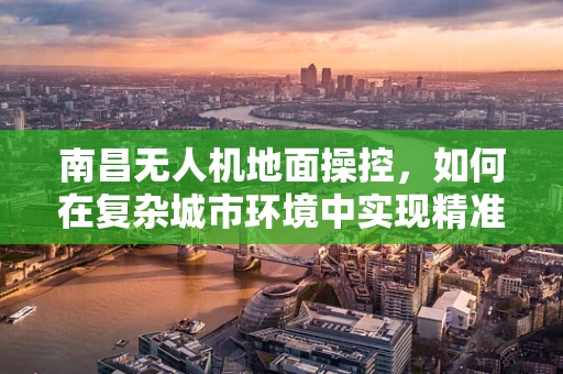 南昌无人机地面操控，如何在复杂城市环境中实现精准定位？