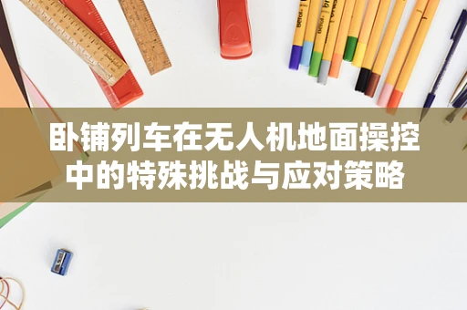 卧铺列车在无人机地面操控中的特殊挑战与应对策略