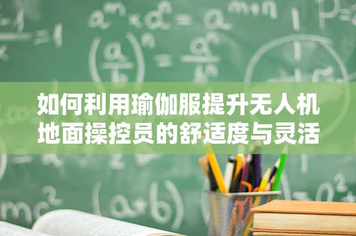 如何利用瑜伽服提升无人机地面操控员的舒适度与灵活性？