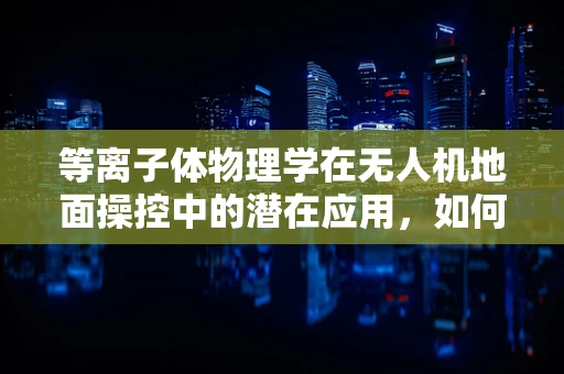 等离子体物理学在无人机地面操控中的潜在应用，如何提升飞行稳定性？