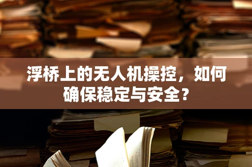 浮桥上的无人机操控，如何确保稳定与安全？