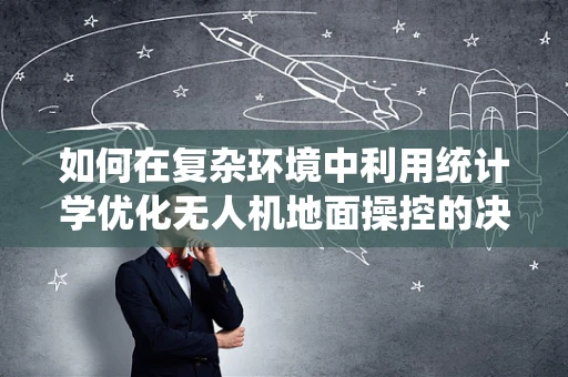 如何在复杂环境中利用统计学优化无人机地面操控的决策？