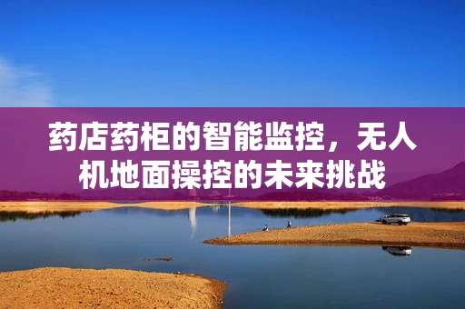 药店药柜的智能监控，无人机地面操控的未来挑战
