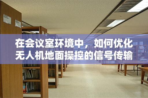 在会议室环境中，如何优化无人机地面操控的信号传输？