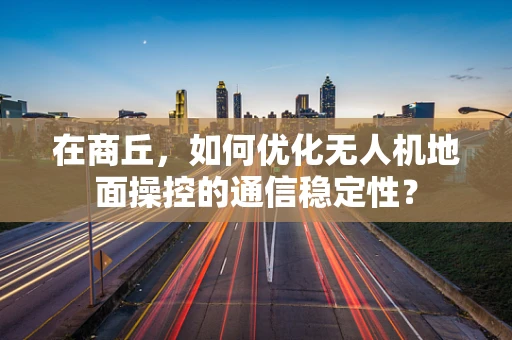 在商丘，如何优化无人机地面操控的通信稳定性？