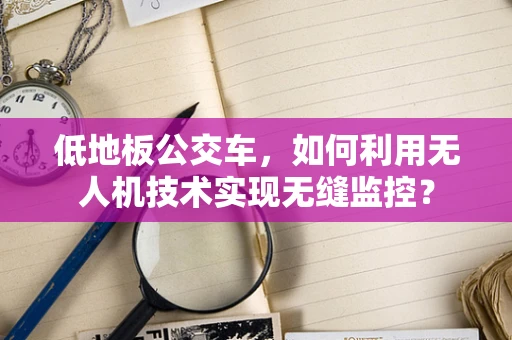 低地板公交车，如何利用无人机技术实现无缝监控？