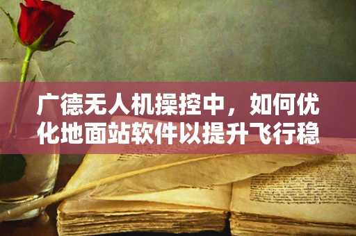 广德无人机操控中，如何优化地面站软件以提升飞行稳定性？
