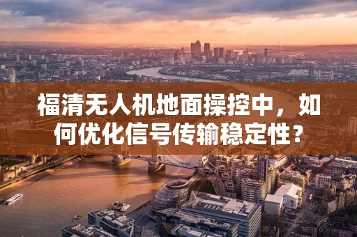 福清无人机地面操控中，如何优化信号传输稳定性？