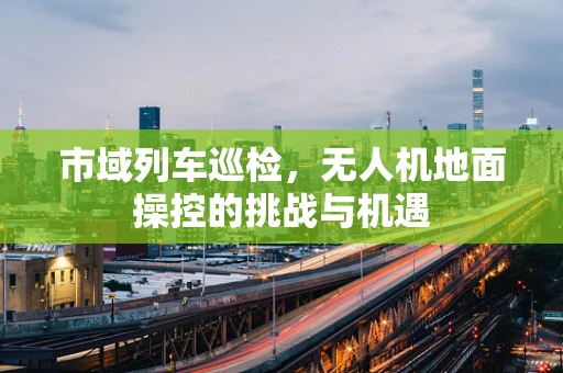 市域列车巡检，无人机地面操控的挑战与机遇