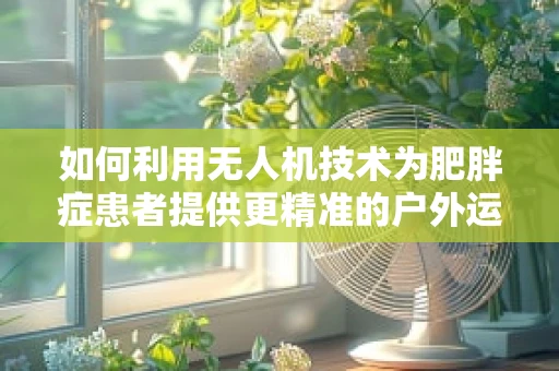 如何利用无人机技术为肥胖症患者提供更精准的户外运动指导？