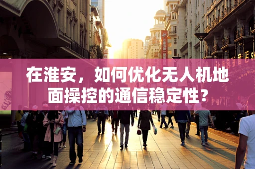 在淮安，如何优化无人机地面操控的通信稳定性？