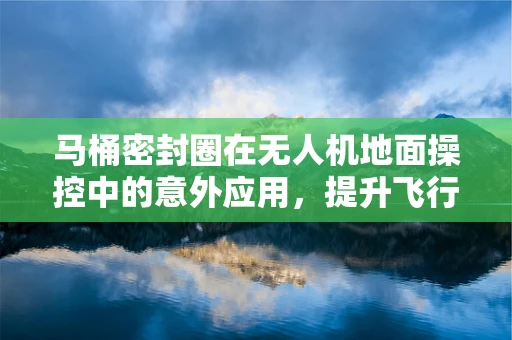 马桶密封圈在无人机地面操控中的意外应用，提升飞行稳定性的创新思路？