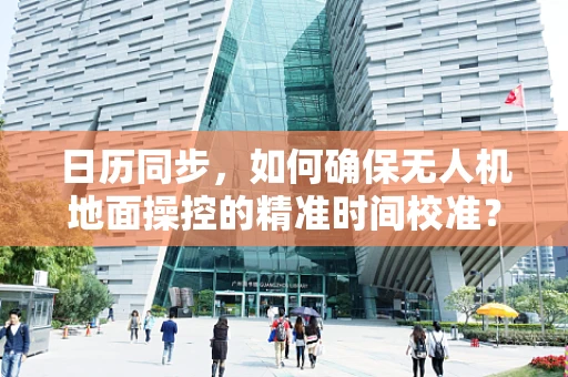 日历同步，如何确保无人机地面操控的精准时间校准？